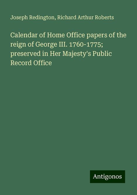 Joseph Redington: Calendar of Home Office papers of the reign of George III. 1760-1775; preserved in Her Majesty's Public Record Office, Buch