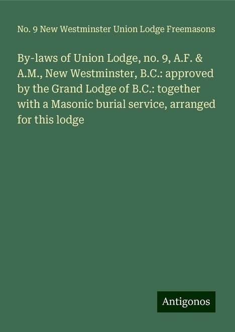 Union Lodge Freemasons: By-laws of Union Lodge, no. 9, A.F. &amp; A.M., New Westminster, B.C.: approved by the Grand Lodge of B.C.: together with a Masonic burial service, arranged for this lodge, Buch