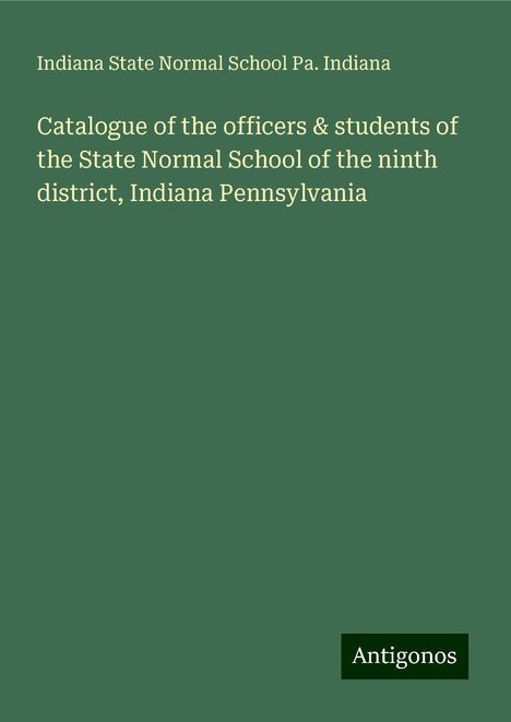 Pa. Indiana: Catalogue of the officers &amp; students of the State Normal School of the ninth district, Indiana Pennsylvania, Buch