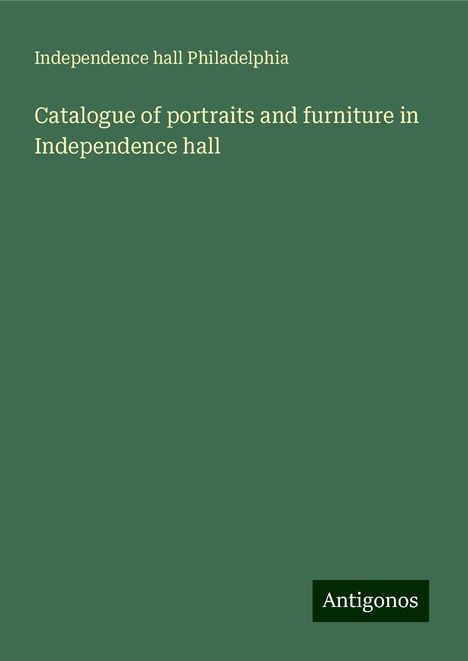 Independence Hall Philadelphia: Catalogue of portraits and furniture in Independence hall, Buch