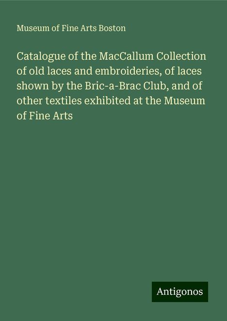 Museum Of Fine Arts Boston: Catalogue of the MacCallum Collection of old laces and embroideries, of laces shown by the Bric-a-Brac Club, and of other textiles exhibited at the Museum of Fine Arts, Buch