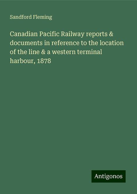 Sandford Fleming: Canadian Pacific Railway reports &amp; documents in reference to the location of the line &amp; a western terminal harbour, 1878, Buch