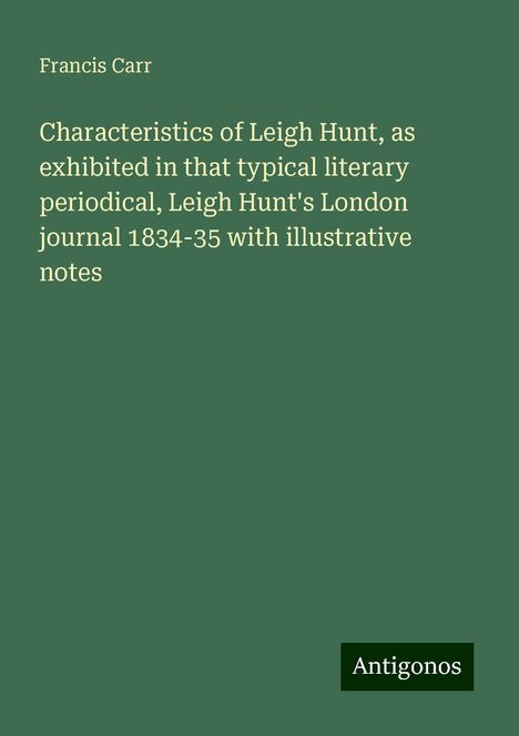 Francis Carr: Characteristics of Leigh Hunt, as exhibited in that typical literary periodical, Leigh Hunt's London journal 1834-35 with illustrative notes, Buch