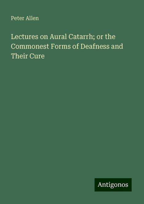 Peter Allen: Lectures on Aural Catarrh; or the Commonest Forms of Deafness and Their Cure, Buch