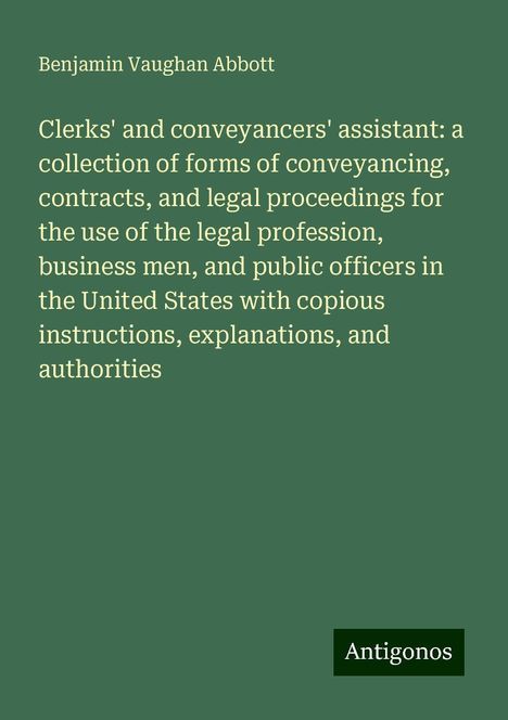 Benjamin Vaughan Abbott: Clerks' and conveyancers' assistant: a collection of forms of conveyancing, contracts, and legal proceedings for the use of the legal profession, business men, and public officers in the United States with copious instructions, explanations, and authorities, Buch