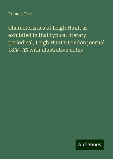 Francis Carr: Characteristics of Leigh Hunt, as exhibited in that typical literary periodical, Leigh Hunt's London journal 1834-35 with illustrative notes, Buch