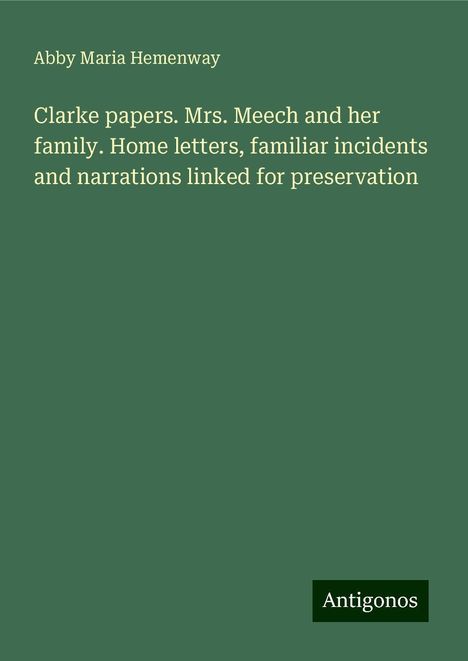 Abby Maria Hemenway: Clarke papers. Mrs. Meech and her family. Home letters, familiar incidents and narrations linked for preservation, Buch