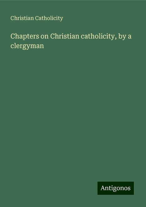 Christian Catholicity: Chapters on Christian catholicity, by a clergyman, Buch