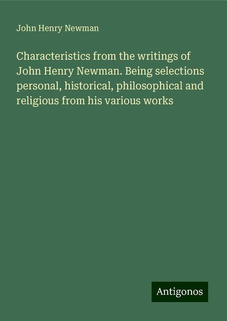 John Henry Newman: Characteristics from the writings of John Henry Newman. Being selections personal, historical, philosophical and religious from his various works, Buch