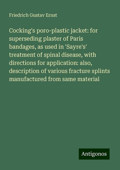 Friedrich Gustav Ernst: Cocking's poro-plastic jacket: for superseding plaster of Paris bandages, as used in 'Sayre's' treatment of spinal disease, with directions for application: also, description of various fracture splints manufactured from same material, Buch