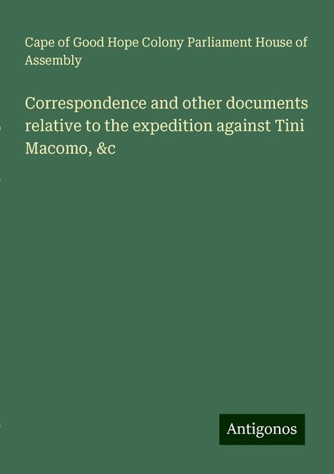 Cape of Good Hope Colony Parliament House of Assembly: Correspondence and other documents relative to the expedition against Tini Macomo, &c, Buch