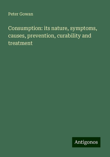 Peter Gowan: Consumption: its nature, symptoms, causes, prevention, curability and treatment, Buch