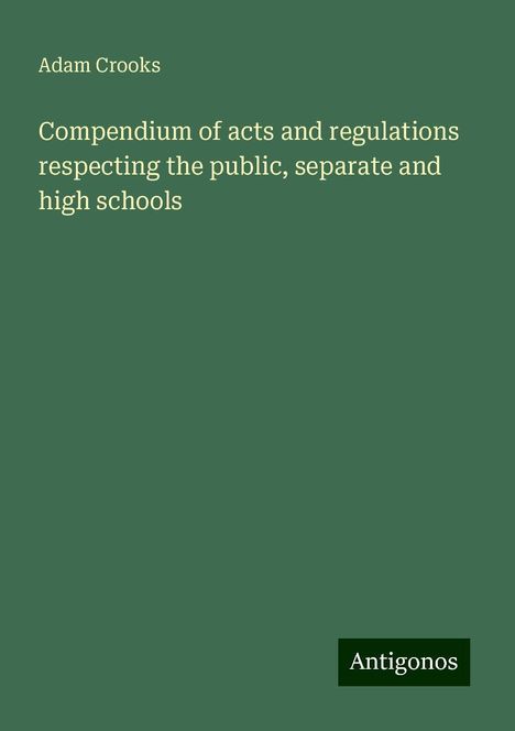 Adam Crooks: Compendium of acts and regulations respecting the public, separate and high schools, Buch