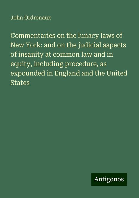 John Ordronaux: Commentaries on the lunacy laws of New York: and on the judicial aspects of insanity at common law and in equity, including procedure, as expounded in England and the United States, Buch