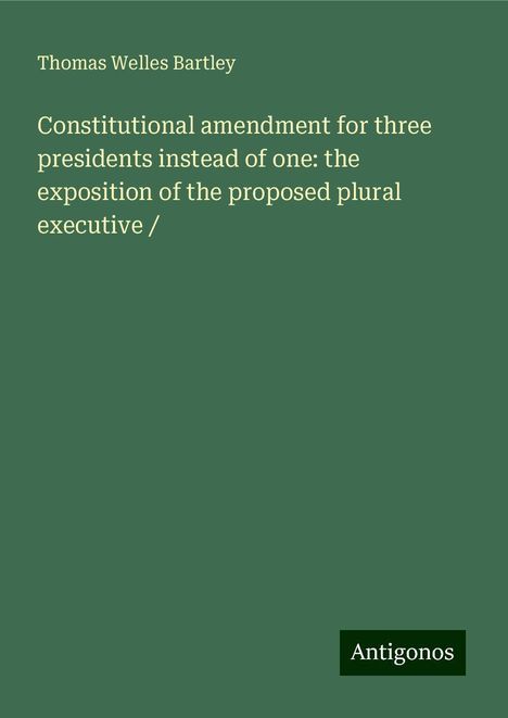 Thomas Welles Bartley: Constitutional amendment for three presidents instead of one: the exposition of the proposed plural executive /, Buch