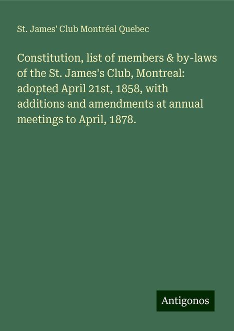 St. James' Club Montréal Quebec: Constitution, list of members &amp; by-laws of the St. James's Club, Montreal: adopted April 21st, 1858, with additions and amendments at annual meetings to April, 1878., Buch