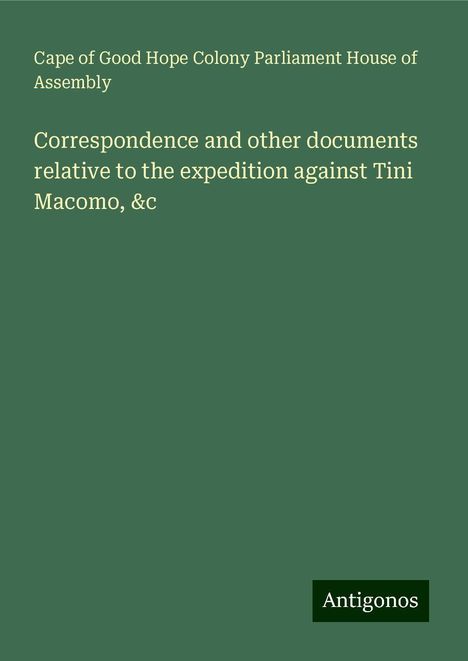 Cape of Good Hope Colony Parliament House of Assembly: Correspondence and other documents relative to the expedition against Tini Macomo, &c, Buch