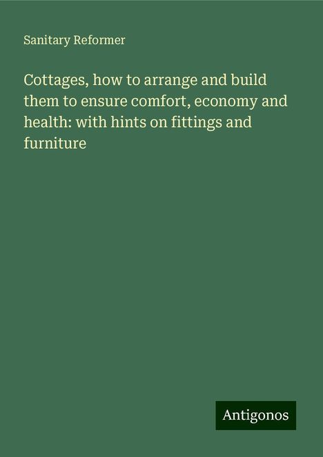 Sanitary Reformer: Cottages, how to arrange and build them to ensure comfort, economy and health: with hints on fittings and furniture, Buch