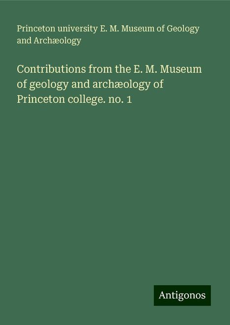 Princeton university E. M. Museum of Geology and Archæology: Contributions from the E. M. Museum of geology and archæology of Princeton college. no. 1, Buch