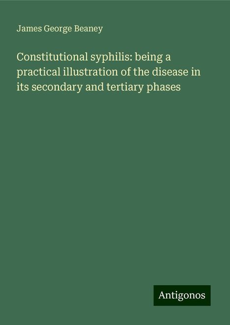 James George Beaney: Constitutional syphilis: being a practical illustration of the disease in its secondary and tertiary phases, Buch