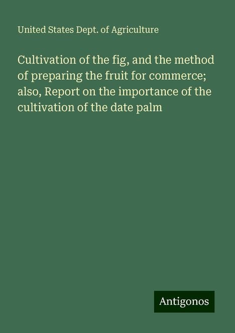 United States Dept. Of Agriculture: Cultivation of the fig, and the method of preparing the fruit for commerce; also, Report on the importance of the cultivation of the date palm, Buch