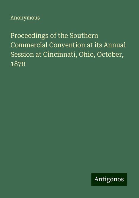 Anonymous: Proceedings of the Southern Commercial Convention at its Annual Session at Cincinnati, Ohio, October, 1870, Buch