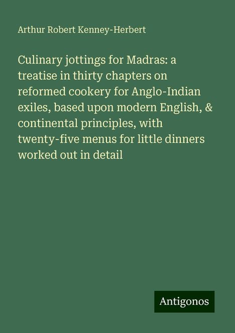 Arthur Robert Kenney-Herbert: Culinary jottings for Madras: a treatise in thirty chapters on reformed cookery for Anglo-Indian exiles, based upon modern English, &amp; continental principles, with twenty-five menus for little dinners worked out in detail, Buch