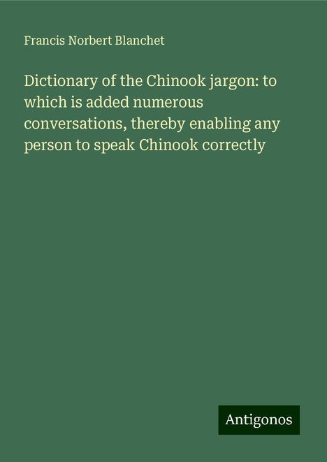 Francis Norbert Blanchet: Dictionary of the Chinook jargon: to which is added numerous conversations, thereby enabling any person to speak Chinook correctly, Buch