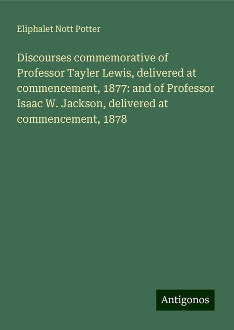 Eliphalet Nott Potter: Discourses commemorative of Professor Tayler Lewis, delivered at commencement, 1877: and of Professor Isaac W. Jackson, delivered at commencement, 1878, Buch