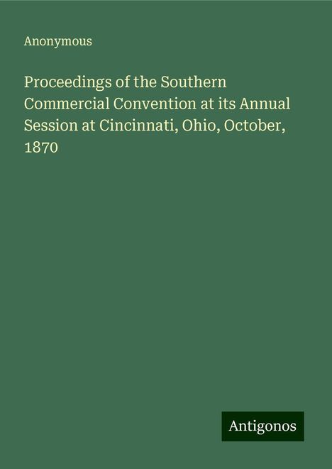 Anonymous: Proceedings of the Southern Commercial Convention at its Annual Session at Cincinnati, Ohio, October, 1870, Buch