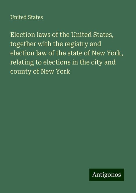 United States: Election laws of the United States, together with the registry and election law of the state of New York, relating to elections in the city and county of New York, Buch