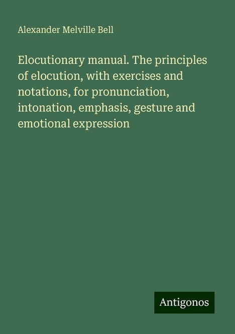 Alexander Melville Bell: Elocutionary manual. The principles of elocution, with exercises and notations, for pronunciation, intonation, emphasis, gesture and emotional expression, Buch