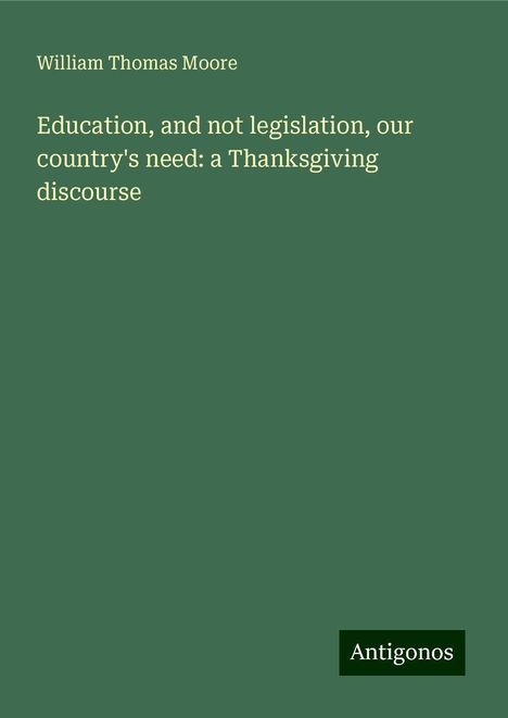 William Thomas Moore: Education, and not legislation, our country's need: a Thanksgiving discourse, Buch