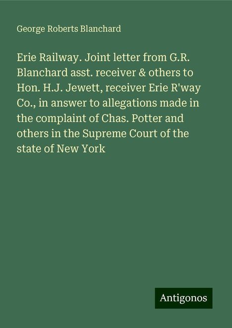 George Roberts Blanchard: Erie Railway. Joint letter from G.R. Blanchard asst. receiver &amp; others to Hon. H.J. Jewett, receiver Erie R'way Co., in answer to allegations made in the complaint of Chas. Potter and others in the Supreme Court of the state of New York, Buch