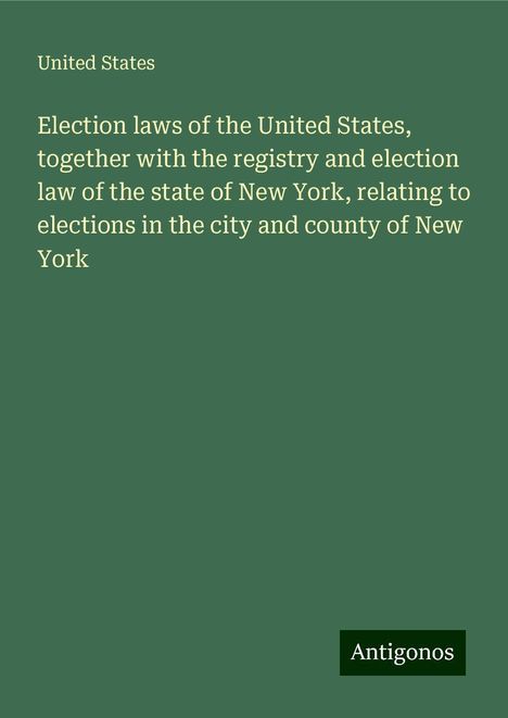 United States: Election laws of the United States, together with the registry and election law of the state of New York, relating to elections in the city and county of New York, Buch