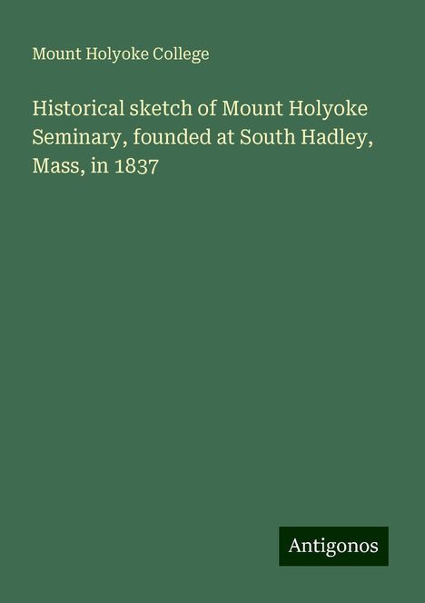 Mount Holyoke College: Historical sketch of Mount Holyoke Seminary, founded at South Hadley, Mass, in 1837, Buch