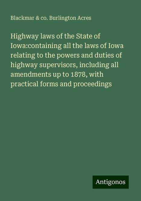 Blackmar Acres &amp; co. Burlington: Highway laws of the State of Iowa:containing all the laws of Iowa relating to the powers and duties of highway supervisors, including all amendments up to 1878, with practical forms and proceedings, Buch