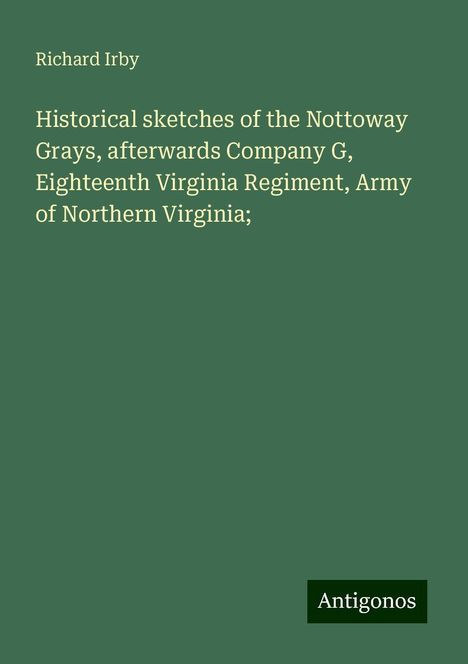 Richard Irby: Historical sketches of the Nottoway Grays, afterwards Company G, Eighteenth Virginia Regiment, Army of Northern Virginia;, Buch