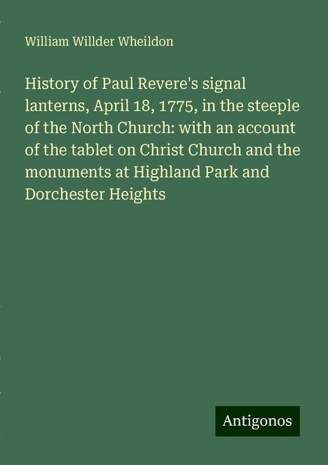 William Willder Wheildon: History of Paul Revere's signal lanterns, April 18, 1775, in the steeple of the North Church: with an account of the tablet on Christ Church and the monuments at Highland Park and Dorchester Heights, Buch