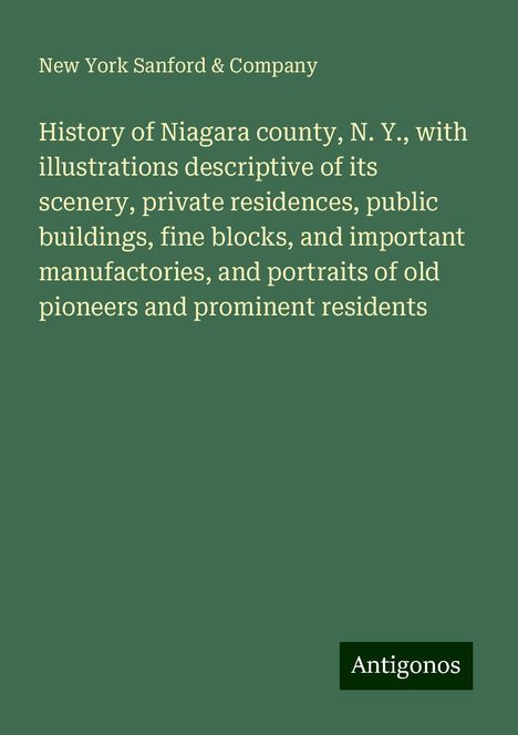 New York Sanford &amp; Company: History of Niagara county, N. Y., with illustrations descriptive of its scenery, private residences, public buildings, fine blocks, and important manufactories, and portraits of old pioneers and prominent residents, Buch