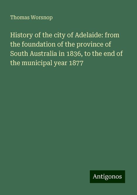 Thomas Worsnop: History of the city of Adelaide: from the foundation of the province of South Australia in 1836, to the end of the municipal year 1877, Buch