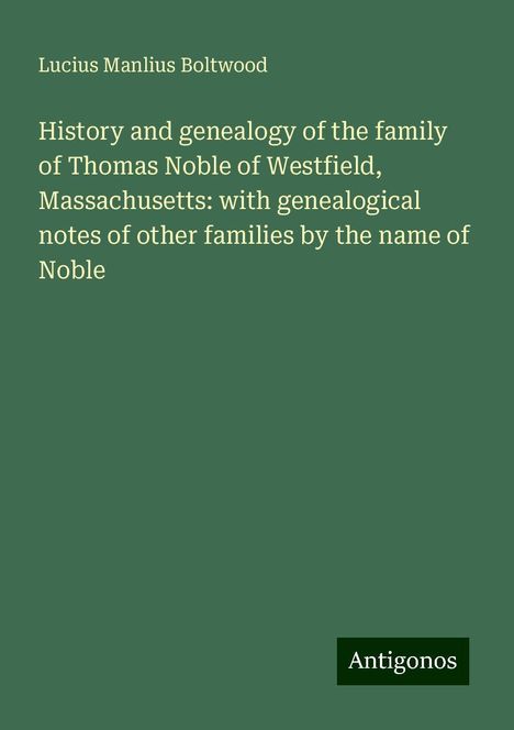 Lucius Manlius Boltwood: History and genealogy of the family of Thomas Noble of Westfield, Massachusetts: with genealogical notes of other families by the name of Noble, Buch