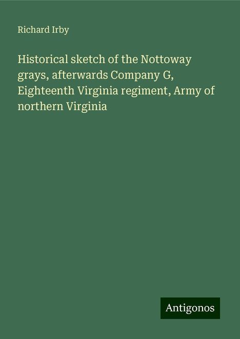 Richard Irby: Historical sketch of the Nottoway grays, afterwards Company G, Eighteenth Virginia regiment, Army of northern Virginia, Buch