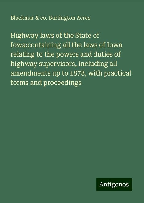 Blackmar Acres &amp; co. Burlington: Highway laws of the State of Iowa:containing all the laws of Iowa relating to the powers and duties of highway supervisors, including all amendments up to 1878, with practical forms and proceedings, Buch