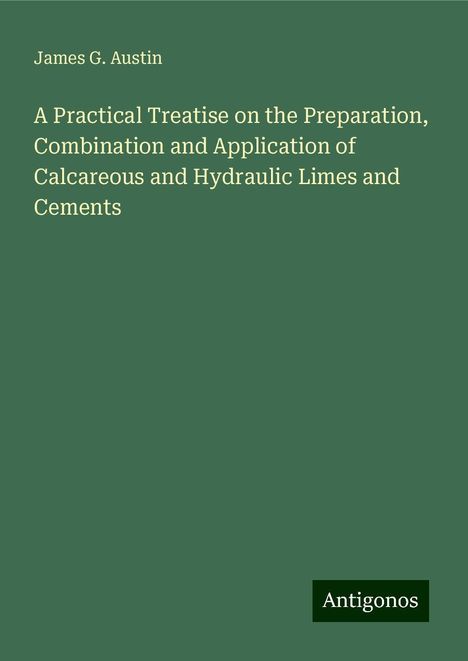 James G. Austin: A Practical Treatise on the Preparation, Combination and Application of Calcareous and Hydraulic Limes and Cements, Buch