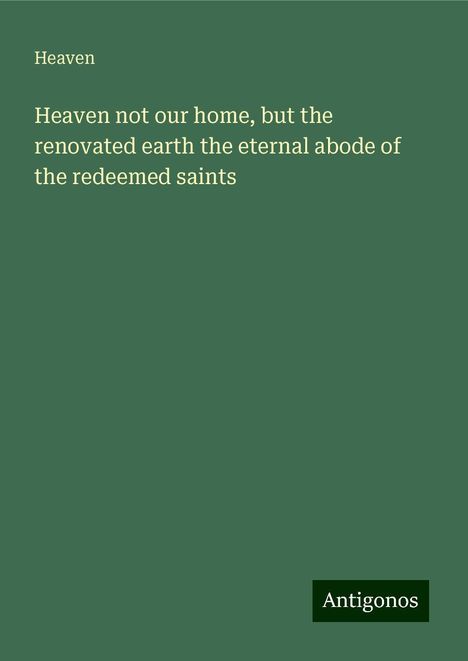 Heaven: Heaven not our home, but the renovated earth the eternal abode of the redeemed saints, Buch