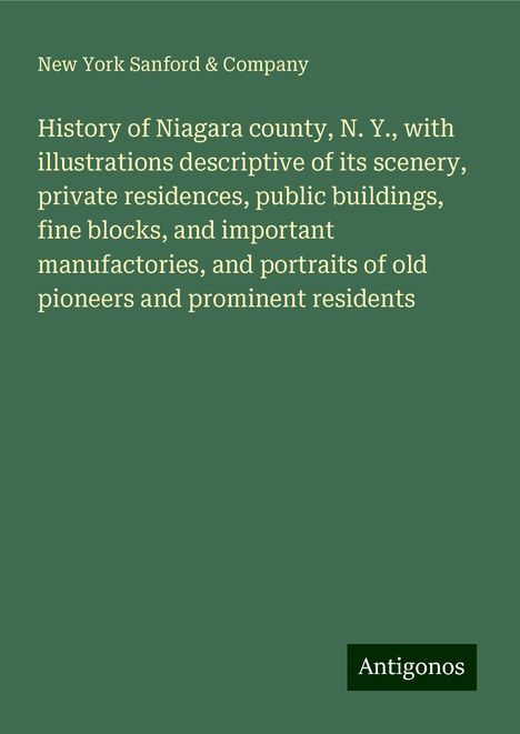 New York Sanford &amp; Company: History of Niagara county, N. Y., with illustrations descriptive of its scenery, private residences, public buildings, fine blocks, and important manufactories, and portraits of old pioneers and prominent residents, Buch