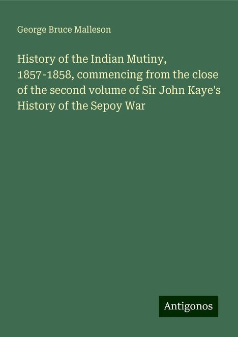 George Bruce Malleson: History of the Indian Mutiny, 1857-1858, commencing from the close of the second volume of Sir John Kaye's History of the Sepoy War, Buch