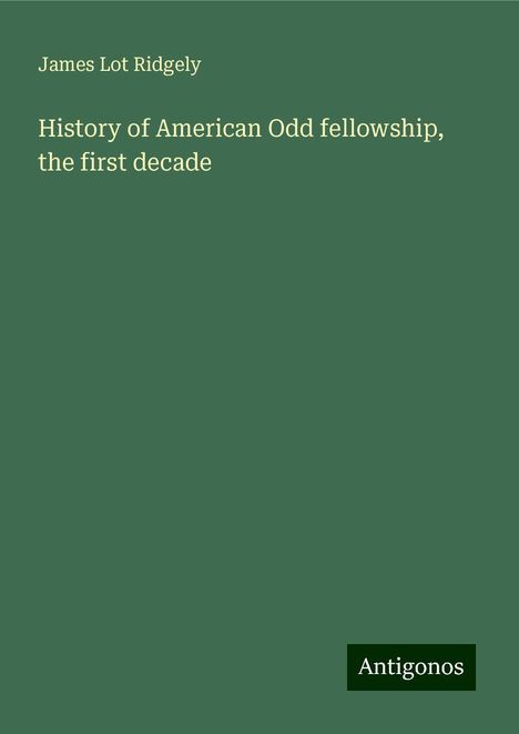 James Lot Ridgely: History of American Odd fellowship, the first decade, Buch