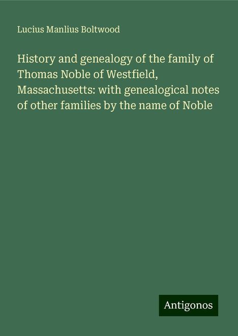 Lucius Manlius Boltwood: History and genealogy of the family of Thomas Noble of Westfield, Massachusetts: with genealogical notes of other families by the name of Noble, Buch